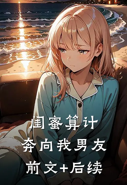 闺蜜算计，奔向我男友前文+后续