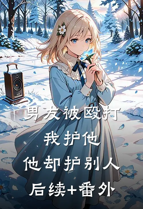 男友被殴打，我护他，他却护别人后续+番外