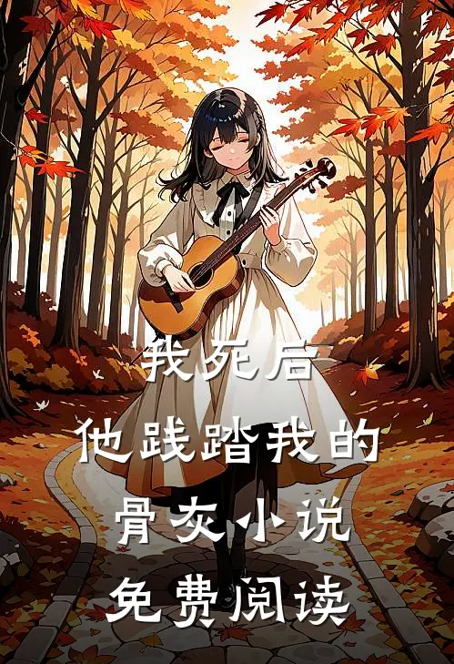 我死后，他践踏我的骨灰小说免费阅读