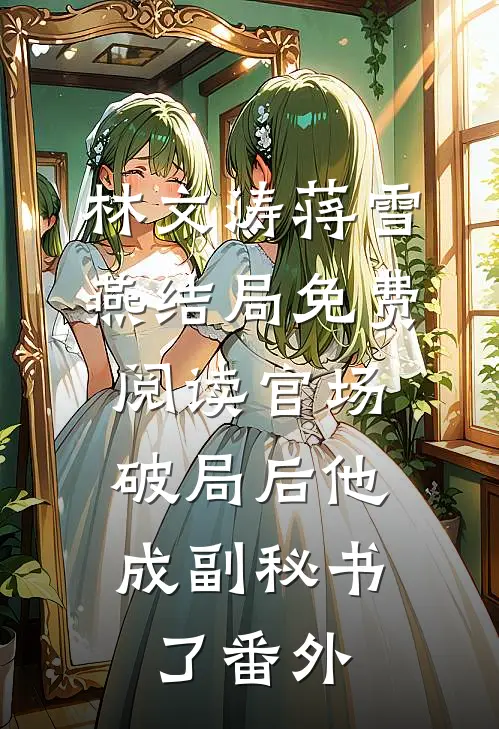 林文涛蒋雪燕结局免费阅读官场：破局后他成副秘书了番外