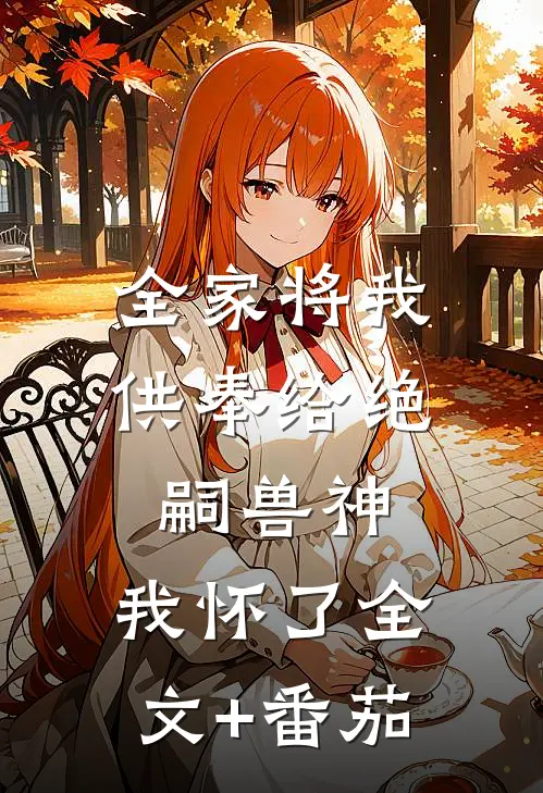 全家将我供奉给绝嗣兽神，我怀了全文+番茄