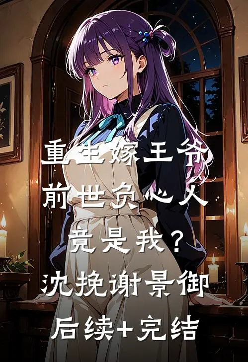 重生嫁王爷，前世负心人竟是我？沈挽谢景御后续+完结