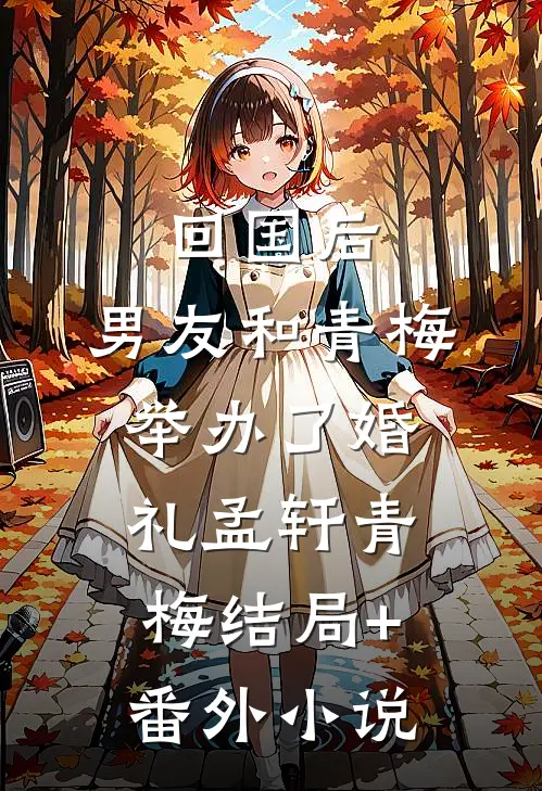 回国后，男友和青梅举办了婚礼孟轩青梅结局+番外小说