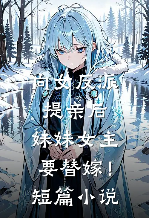向女反派提亲后，妹妹女主要替嫁！短篇小说