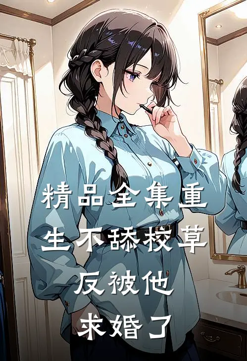精品全集重生不舔校草，反被他求婚了