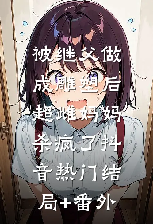 被继父做成雕塑后，超雌妈妈杀疯了抖音热门结局+番外