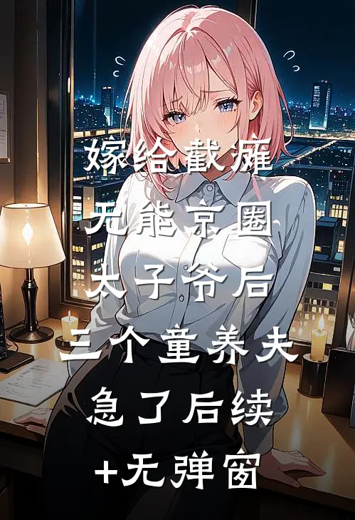 嫁给截瘫无能京圈太子爷后，三个童养夫急了后续+无弹窗