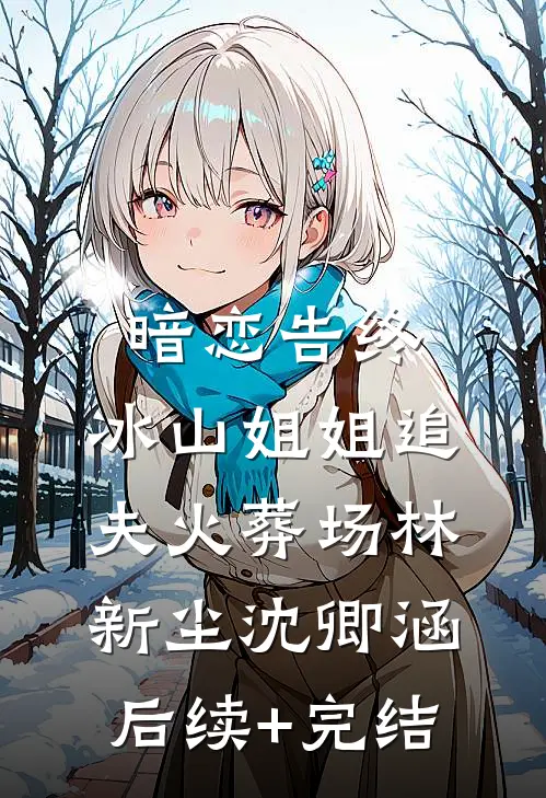 暗恋告终，冰山姐姐追夫火葬场林新尘沈卿涵后续+完结
