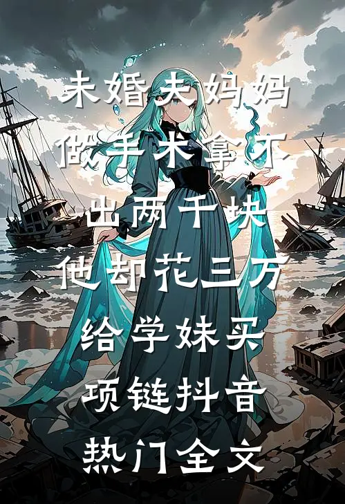 未婚夫妈妈做手术拿不出两千块，他却花三万给学妹买项链抖音热门全文