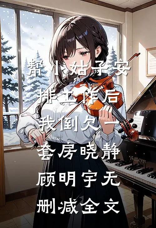 帮小姑子安排工作后，我倒欠一套房晓静顾明宇无删减全文