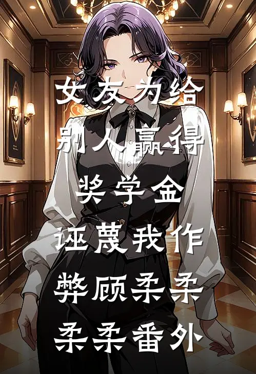 女友为给别人赢得奖学金，诬蔑我作弊顾柔柔柔柔 番外