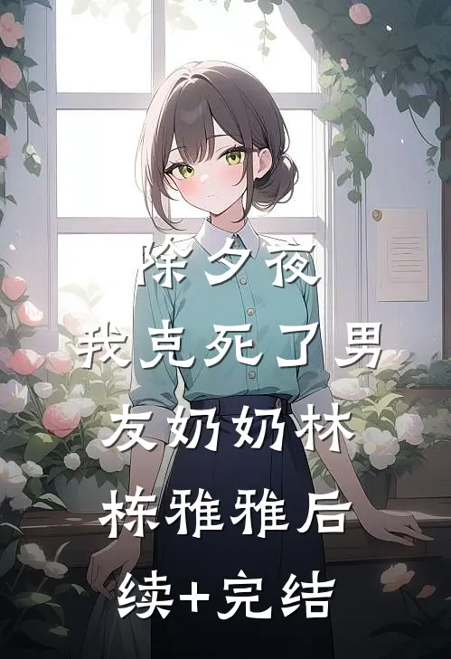 除夕夜，我克死了男友奶奶林栋雅雅后续+完结