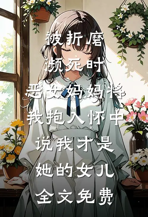 被折磨濒死时，恶女妈妈将我抱入怀中说我才是她的女儿全文免费