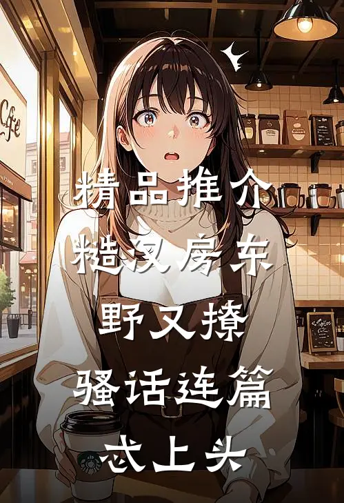 精品推介糙汉房东野又撩，骚话连篇忒上头