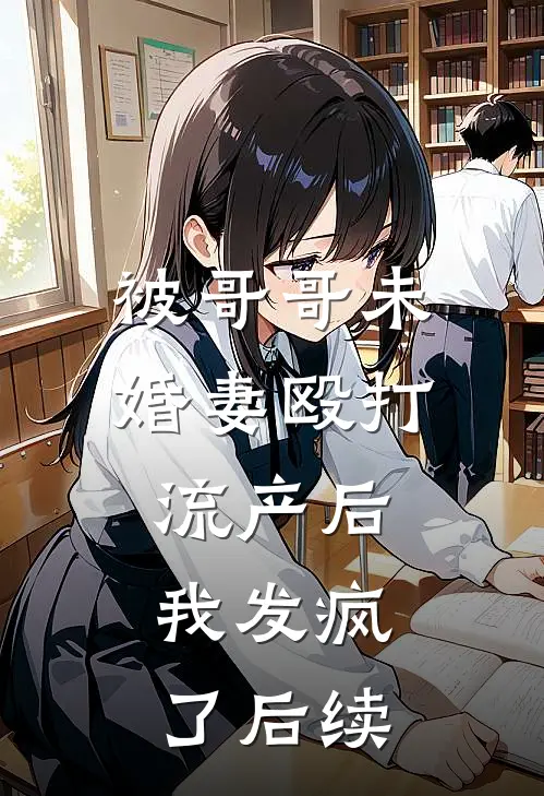 被哥哥未婚妻殴打流产后，我发疯了后续