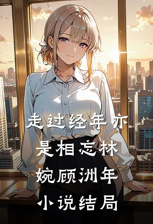 走过经年亦是相忘林婉顾洲年小说结局