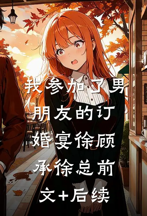 我参加了男朋友的订婚宴徐顾承徐总前文+后续