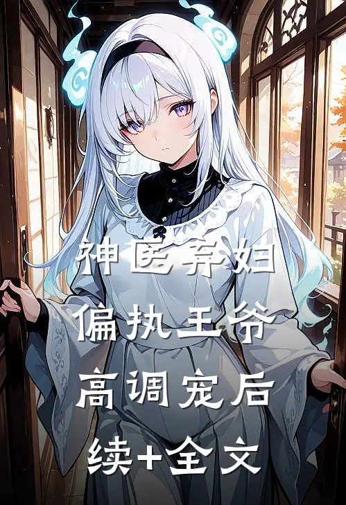 神医弃妇，偏执王爷高调宠后续+全文