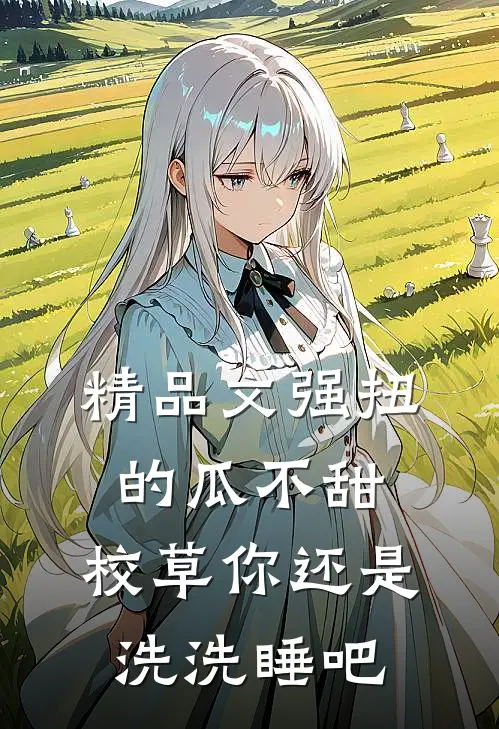 精品文强扭的瓜不甜，校草你还是洗洗睡吧