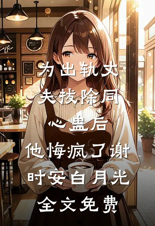 为出轨丈夫拔除同心蛊后，他悔疯了谢时安白月光全文免费