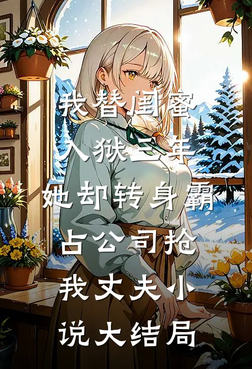 我替闺蜜入狱三年，她却转身霸占公司抢我丈夫小说大结局