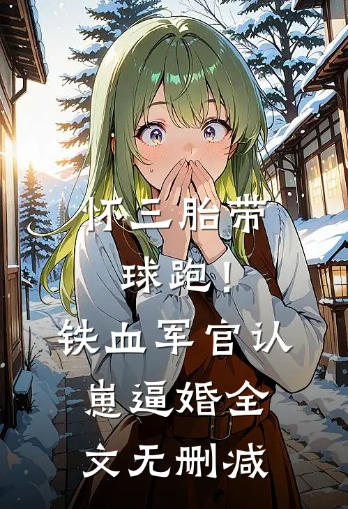 怀三胎带球跑！铁血军官认崽逼婚全文无删减