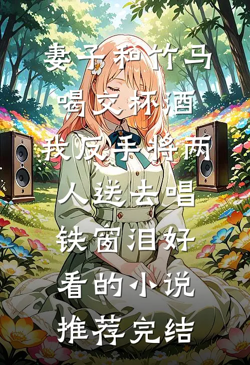 妻子和竹马喝交杯酒，我反手将两人送去唱铁窗泪好看的小说推荐完结
