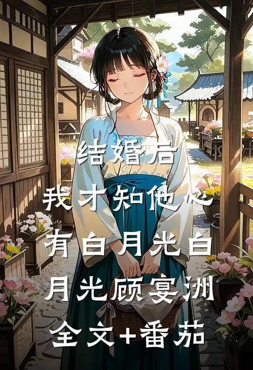 结婚后，我才知他心有白月光白月光顾宴洲全文+番茄