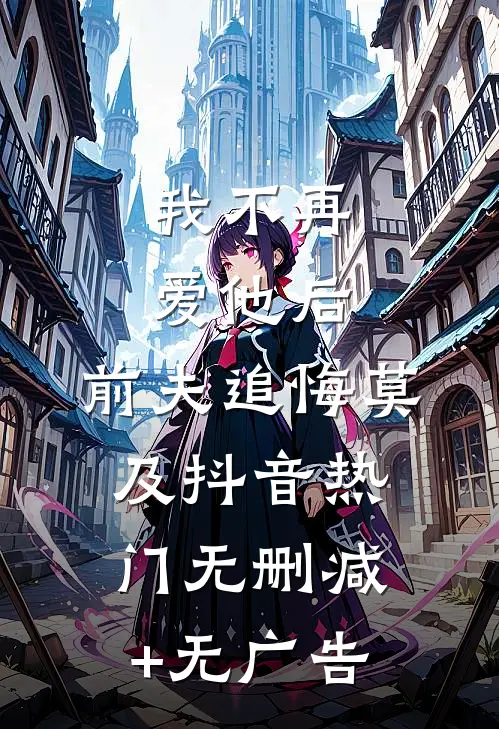 我不再爱他后，前夫追悔莫及抖音热门无删减+无广告