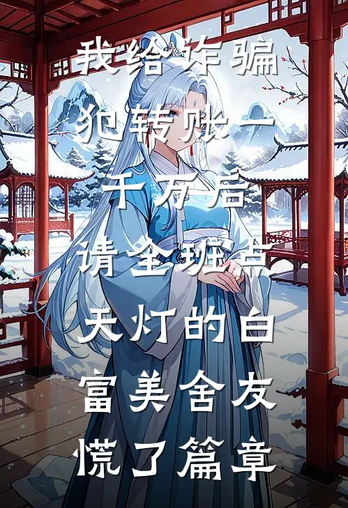 我给诈骗犯转账一千万后，请全班点天灯的白富美舍友慌了篇章
