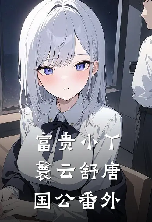 富贵小丫鬟云舒唐国公 番外