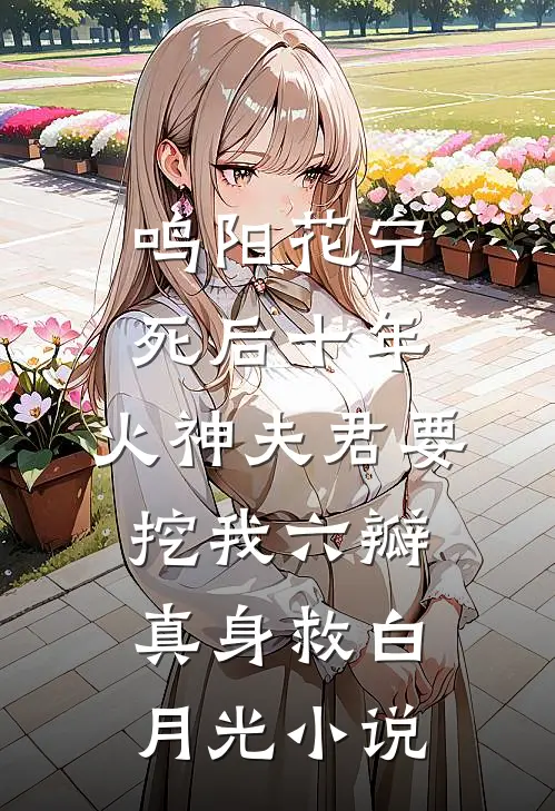 鸣阳花宁死后十年，火神夫君要挖我六瓣真身救白月光小说
