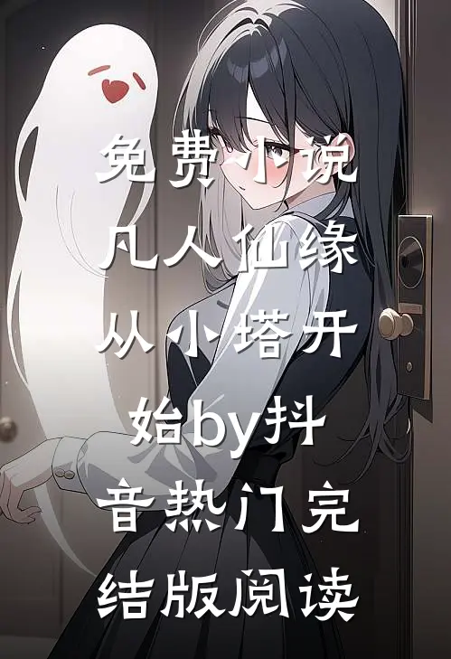 免费小说凡人仙缘，从小塔开始by抖音热门完结版阅读