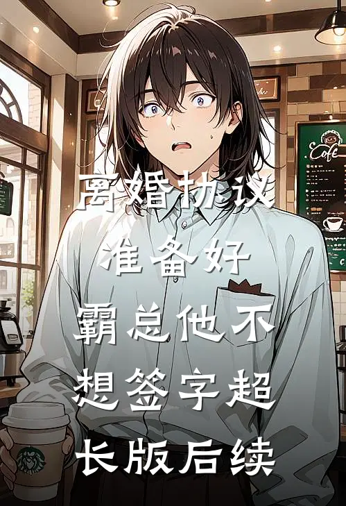 离婚协议准备好，霸总他不想签字超长版后续