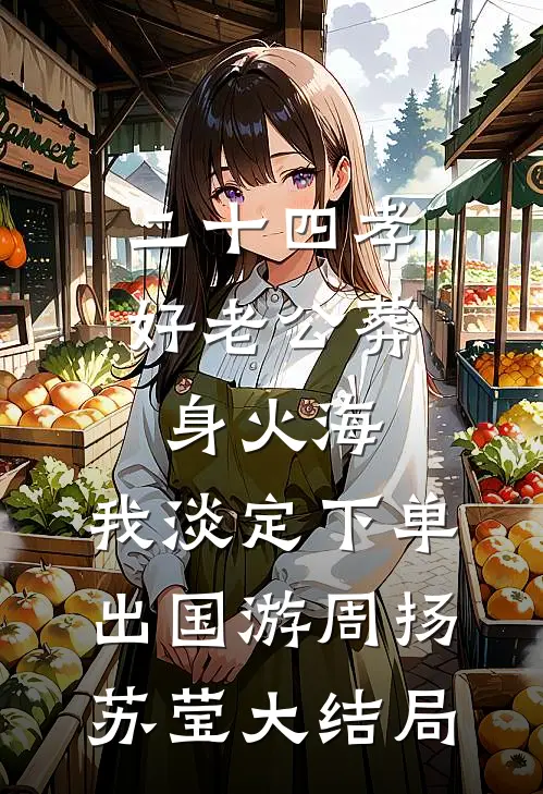 二十四孝好老公葬身火海，我淡定下单出国游周扬苏莹大结局