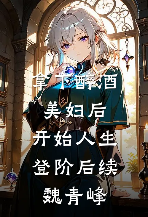 拿下醉酒美妇后，开始人生登阶后续魏青峰