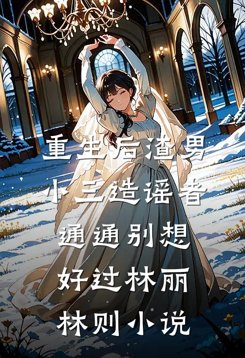 重生后渣男小三造谣者通通别想好过林丽林则小说