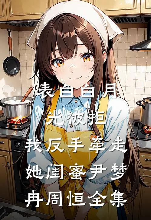表白白月光被拒，我反手牵走她闺蜜尹梦冉周恒全集