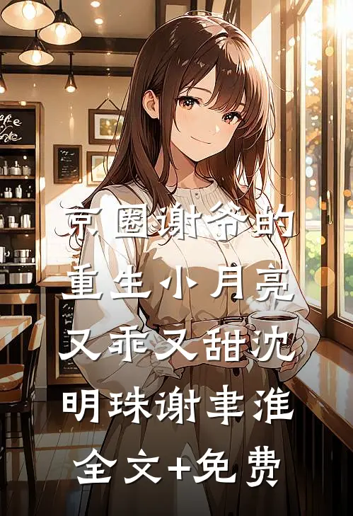 京圈谢爷的重生小月亮，又乖又甜沈明珠谢聿淮全文+免费