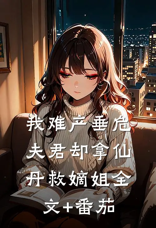 我难产垂危，夫君却拿仙丹救嫡姐全文+番茄
