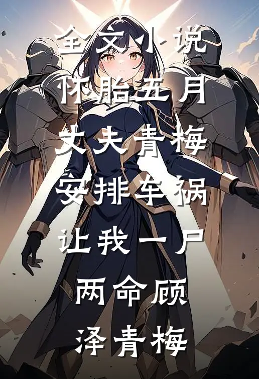 全文小说怀胎五月，丈夫青梅安排车祸让我一尸两命顾泽青梅