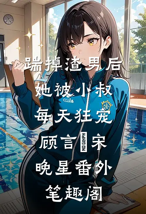 踹掉渣男后，她被小叔每天狂宠：顾言璟宋晚星番外笔趣阁