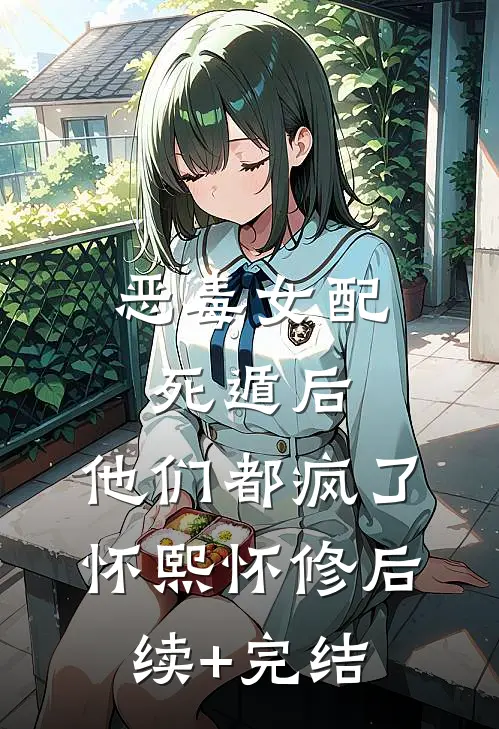 恶毒女配死遁后，他们都疯了怀熙怀修后续+完结