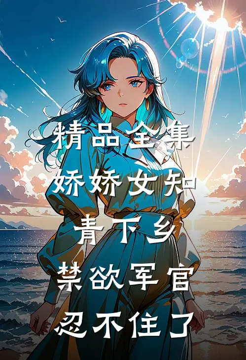 精品全集娇娇女知青下乡，禁欲军官忍不住了
