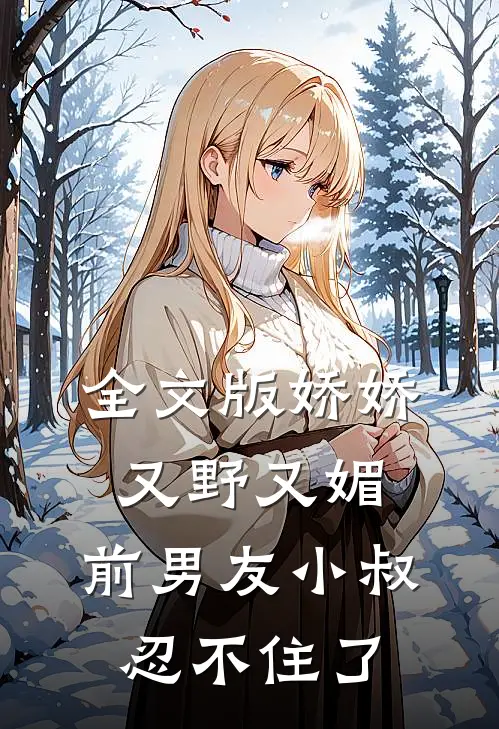 全文版娇娇又野又媚，前男友小叔忍不住了