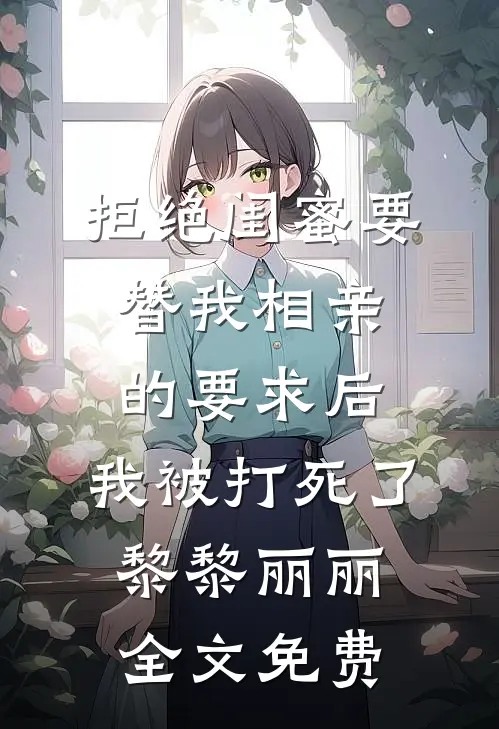 拒绝闺蜜要替我相亲的要求后，我被打死了黎黎丽丽全文免费