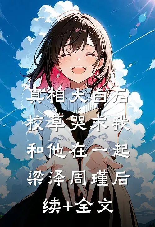 真相大白后，校草哭求我和他在一起梁泽周瑾后续+全文