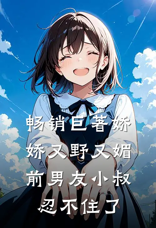 畅销巨著娇娇又野又媚，前男友小叔忍不住了