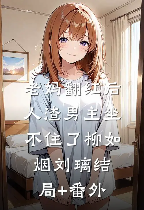 老妈翻红后，人渣男主坐不住了柳如烟刘璃结局+番外