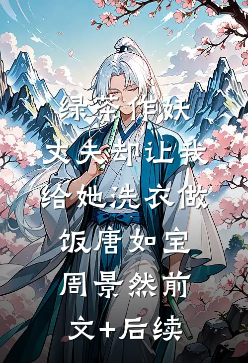 绿茶作妖，丈夫却让我给她洗衣做饭唐如宝周景然前文+后续